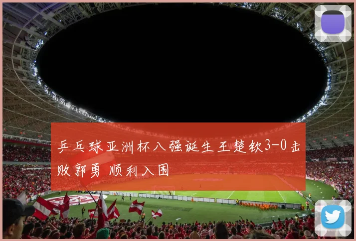 乒乓球亚洲杯八强诞生王楚钦3-0击败郭勇 顺利入围