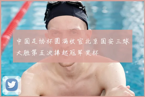 中国足协杯圆满收官北京国安三球大胜第五次捧起冠军奖杯