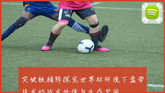 突破铁桶阵探究世界杯环境下盘带技术的战术价值与生存空间