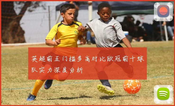 英超前五门槛多高对比欧冠前十球队实力深度分析