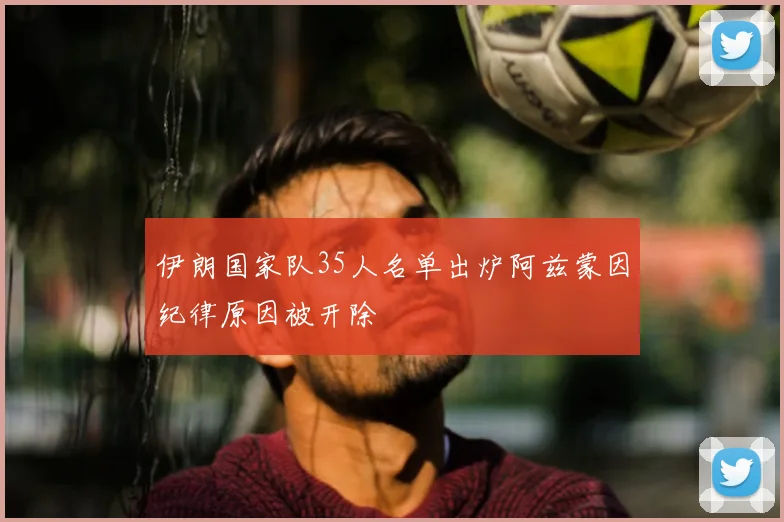 伊朗国家队35人名单出炉阿兹蒙因纪律原因被开除