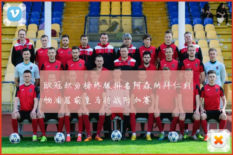 欧冠积分榜终极排名阿森纳拜仁利物浦居前皇马待战附加赛