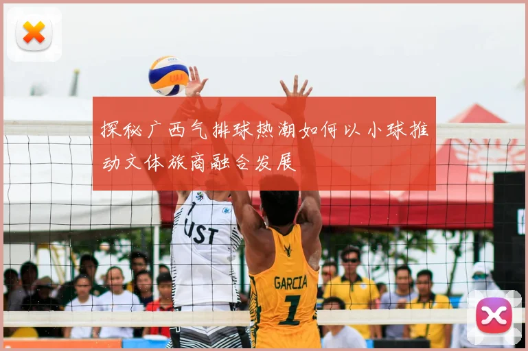 探秘广西气排球热潮如何以小球推动文体旅商融合发展