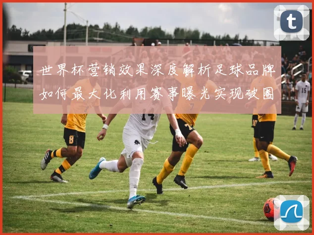 世界杯营销效果深度解析足球品牌如何最大化利用赛事曝光实现破圈