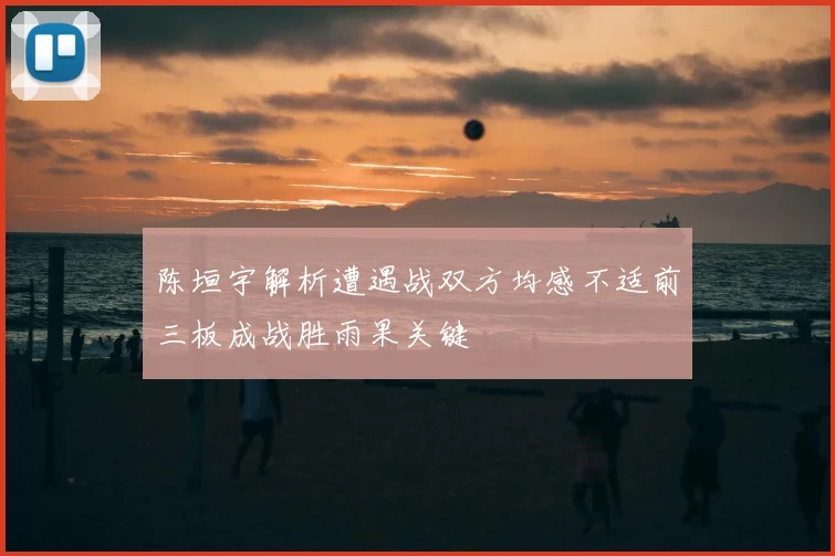 陈垣宇解析遭遇战双方均感不适前三板成战胜雨果关键