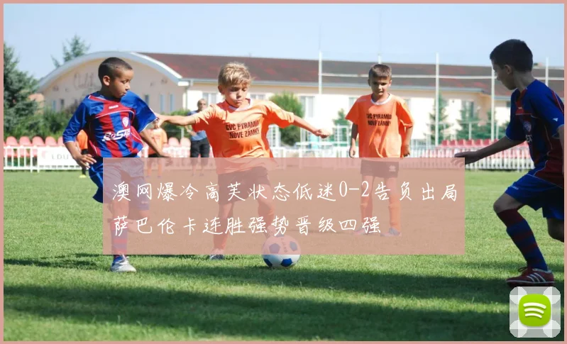 澳网爆冷高芙状态低迷0-2告负出局萨巴伦卡连胜强势晋级四强