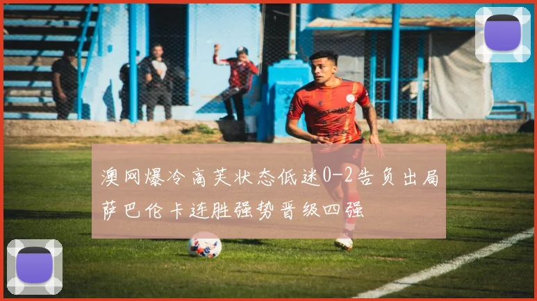 澳网爆冷高芙状态低迷0-2告负出局萨巴伦卡连胜强势晋级四强