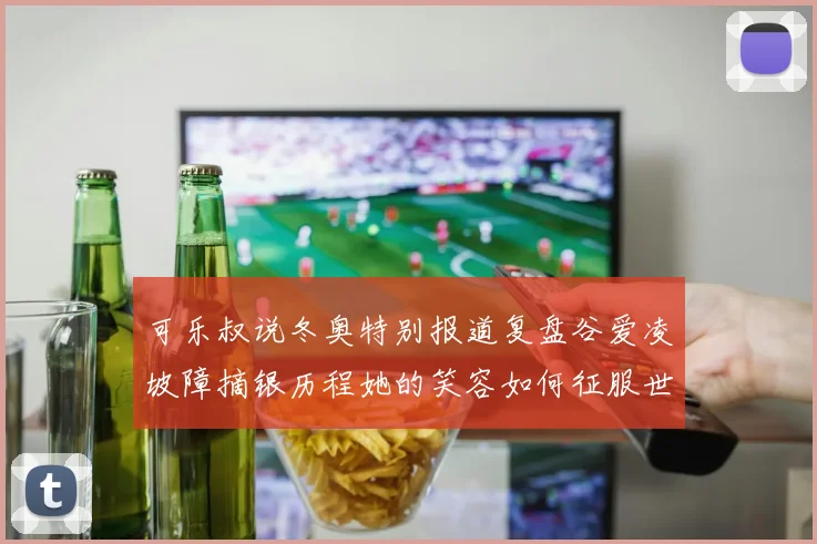 可乐叔说冬奥特别报道复盘谷爱凌坡障摘银历程她的笑容如何征服世界