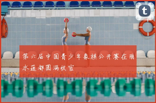 第六届中国青少年象棋公开赛在丽水莲都圆满收官