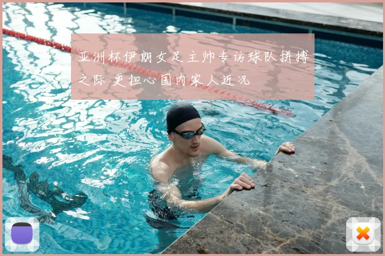 亚洲杯伊朗女足主帅专访球队拼搏之际 更担心国内家人近况