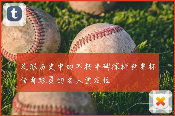 足球历史中的不朽丰碑探析世界杯传奇球员的名人堂定位
