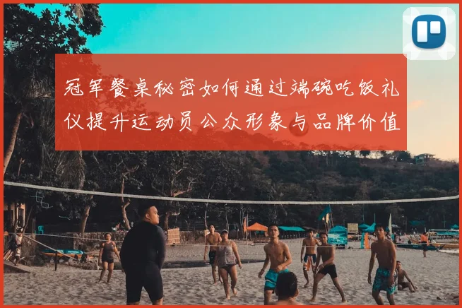 冠军餐桌秘密如何通过端碗吃饭礼仪提升运动员公众形象与品牌价值