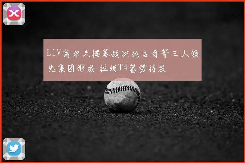 LIV高尔夫揭幕战次轮古奇等三人领先集团形成 拉姆T4蓄势待发