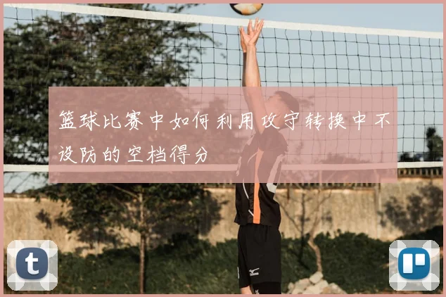 篮球比赛中如何利用攻守转换中不设防的空档得分